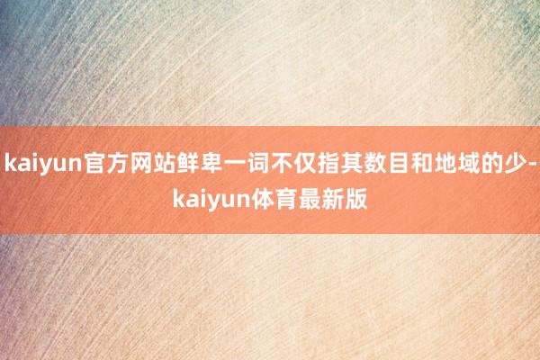 kaiyun官方网站鲜卑一词不仅指其数目和地域的少-kaiyun体育最新版