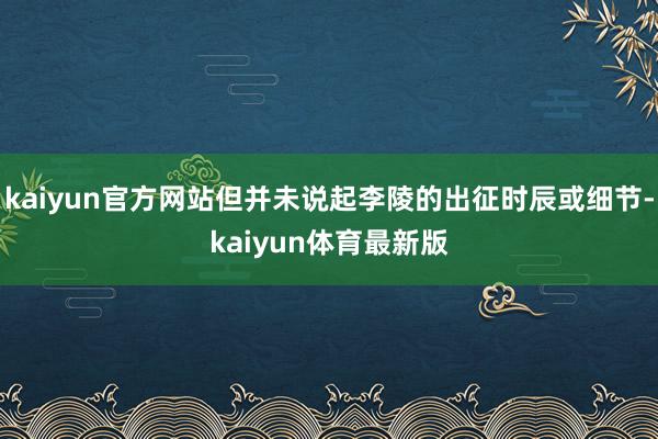 kaiyun官方网站但并未说起李陵的出征时辰或细节-kaiyun体育最新版