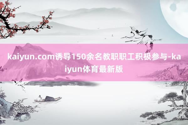kaiyun.com诱导150余名教职职工积极参与-kaiyun体育最新版