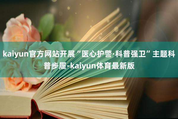 kaiyun官方网站开展“医心护警·科普强卫”主题科普步履-kaiyun体育最新版
