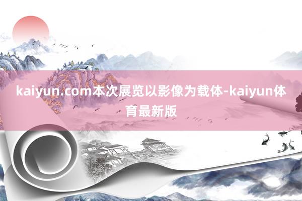 kaiyun.com本次展览以影像为载体-kaiyun体育最新版