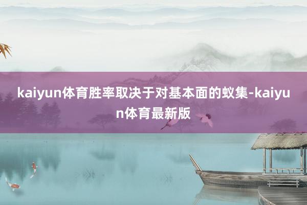 kaiyun体育胜率取决于对基本面的蚁集-kaiyun体育最新版