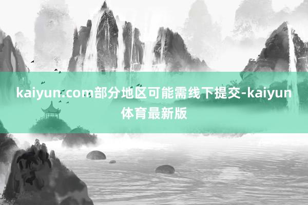 kaiyun.com部分地区可能需线下提交-kaiyun体育最新版