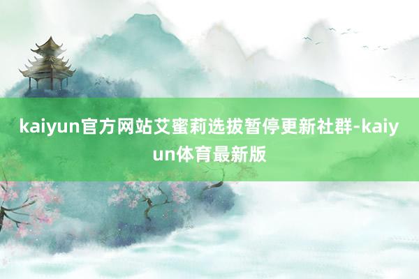 kaiyun官方网站艾蜜莉选拔暂停更新社群-kaiyun体育最新版