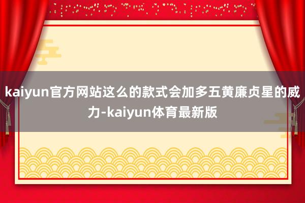 kaiyun官方网站这么的款式会加多五黄廉贞星的威力-kaiyun体育最新版
