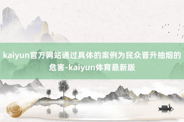 kaiyun官方网站通过具体的案例为民众晋升抽烟的危害-kaiyun体育最新版