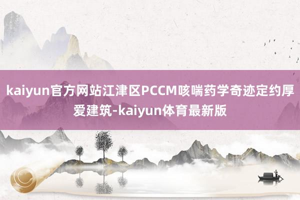 kaiyun官方网站江津区PCCM咳喘药学奇迹定约厚爱建筑-kaiyun体育最新版
