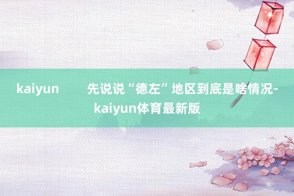 kaiyun        先说说“德左”地区到底是啥情况-kaiyun体育最新版