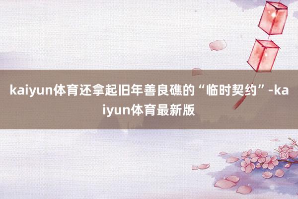 kaiyun体育还拿起旧年善良礁的“临时契约”-kaiyun体育最新版