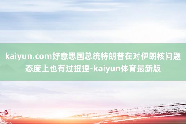 kaiyun.com好意思国总统特朗普在对伊朗核问题态度上也有过扭捏-kaiyun体育最新版
