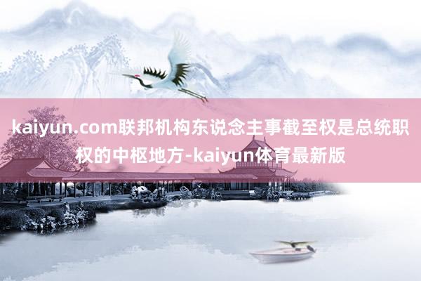 kaiyun.com联邦机构东说念主事截至权是总统职权的中枢地方-kaiyun体育最新版
