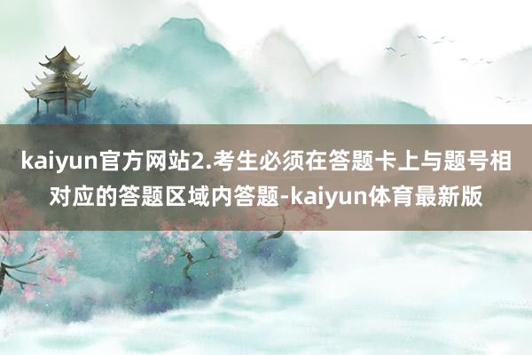 kaiyun官方网站2.考生必须在答题卡上与题号相对应的答题区域内答题-kaiyun体育最新版