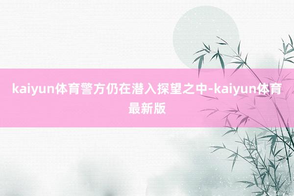 kaiyun体育警方仍在潜入探望之中-kaiyun体育最新版