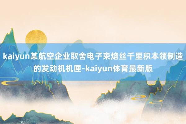 kaiyun某航空企业取舍电子束熔丝千里积本领制造的发动机机匣-kaiyun体育最新版