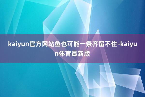 kaiyun官方网站鱼也可能一条齐留不住-kaiyun体育最新版