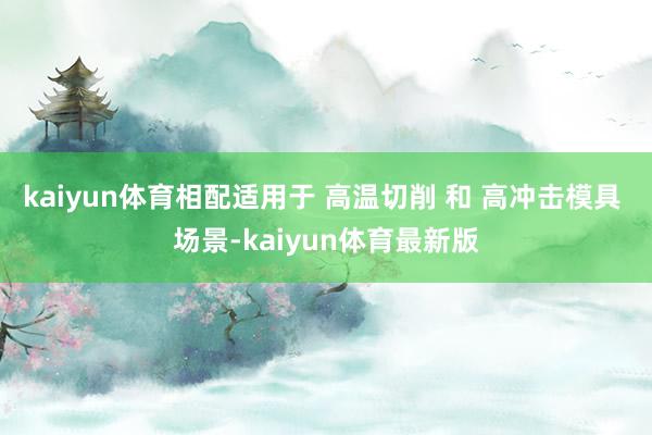 kaiyun体育相配适用于 高温切削 和 高冲击模具 场景-kaiyun体育最新版