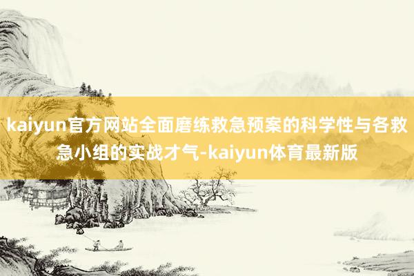 kaiyun官方网站全面磨练救急预案的科学性与各救急小组的实战才气-kaiyun体育最新版