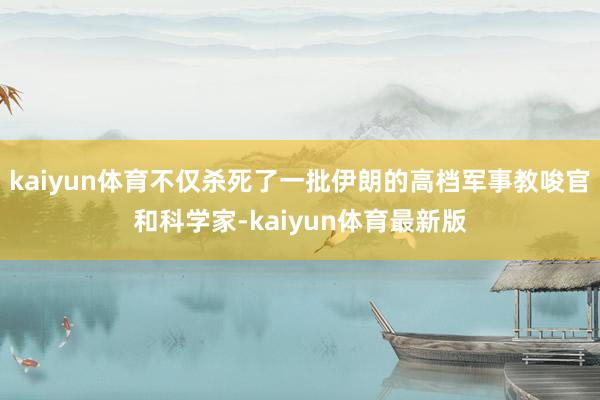 kaiyun体育不仅杀死了一批伊朗的高档军事教唆官和科学家-kaiyun体育最新版