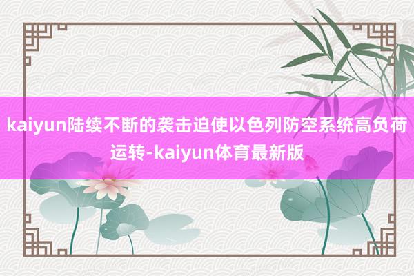 kaiyun陆续不断的袭击迫使以色列防空系统高负荷运转-kaiyun体育最新版