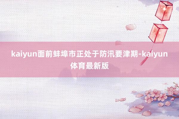 kaiyun面前蚌埠市正处于防汛要津期-kaiyun体育最新版