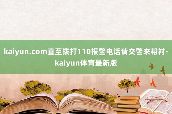 kaiyun.com直至拨打110报警电话请交警来帮衬-kaiyun体育最新版