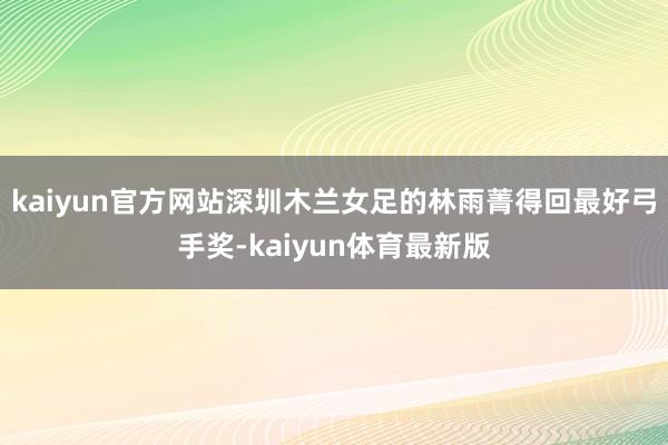 kaiyun官方网站深圳木兰女足的林雨菁得回最好弓手奖-kaiyun体育最新版