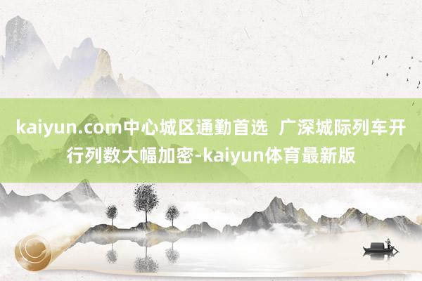 kaiyun.com中心城区通勤首选  广深城际列车开行列数大幅加密-kaiyun体育最新版