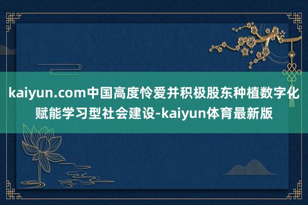 kaiyun.com中国高度怜爱并积极股东种植数字化赋能学习型社会建设-kaiyun体育最新版