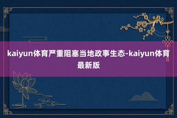 kaiyun体育严重阻塞当地政事生态-kaiyun体育最新版