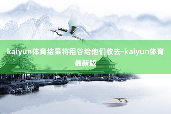 kaiyun体育结果将租谷给他们收去-kaiyun体育最新版