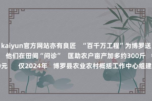 kaiyun官方网站亦有良匠   “百千万工程”为博罗送来了   农业科技特派员   他们在田间“问诊”   匡助农户亩产加多约300斤   每亩增收300至400元      仅2024年   博罗县农业农村概括工作中心组建的   16支“轻马队”工作队   下乡调换工作1846东谈主次   自“百千万工程”现实以来   博罗已为44名高线索东谈主才   定制了“扎根蓄意”   从安堵落户到政务办理   提供全宗旨保险      从天穹银河到青翠沃野   博罗正谱写乡村振兴的   “寰宇协奏曲” -kaiyun体育最新版
