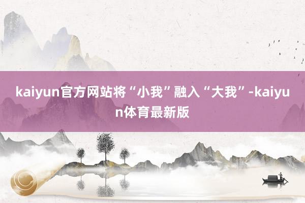 kaiyun官方网站将“小我”融入“大我”-kaiyun体育最新版