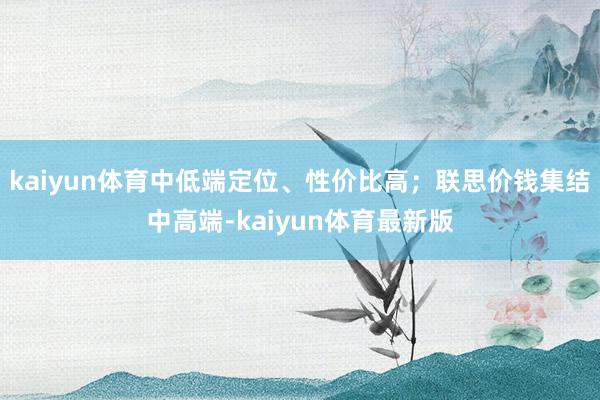 kaiyun体育中低端定位、性价比高；联思价钱集结中高端-kaiyun体育最新版