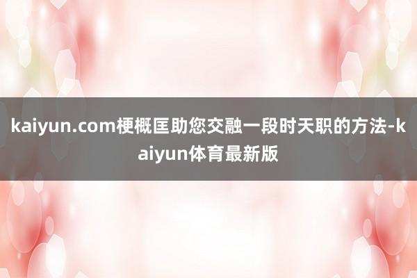 kaiyun.com梗概匡助您交融一段时天职的方法-kaiyun体育最新版