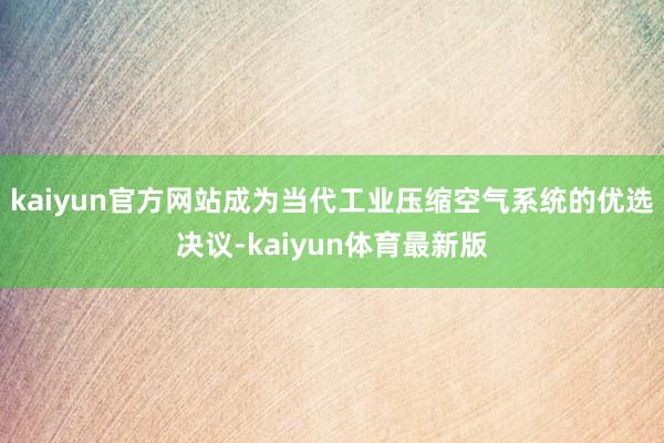 kaiyun官方网站成为当代工业压缩空气系统的优选决议-kaiyun体育最新版