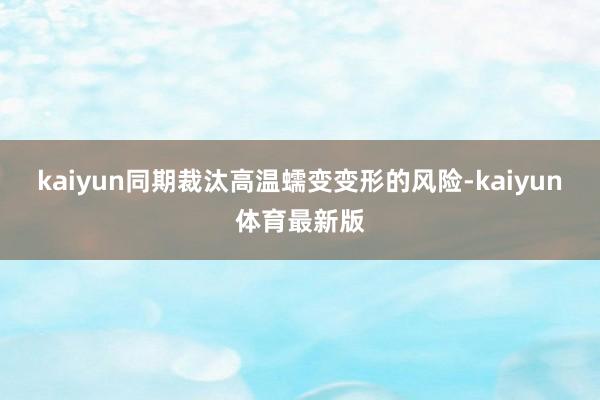 kaiyun同期裁汰高温蠕变变形的风险-kaiyun体育最新版