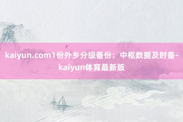 kaiyun.com1份外乡分级备份：中枢数据及时备-kaiyun体育最新版