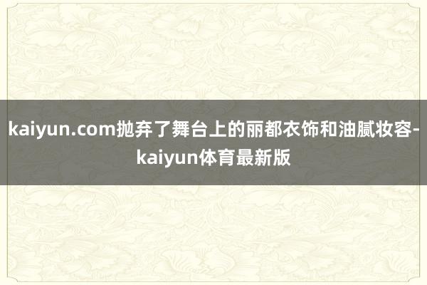 kaiyun.com抛弃了舞台上的丽都衣饰和油腻妆容-kaiyun体育最新版