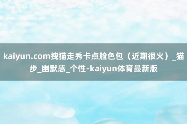 kaiyun.com拽猫走秀卡点脸色包（近期很火）_猫步_幽默感_个性-kaiyun体育最新版