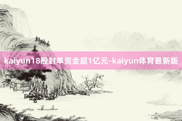 kaiyun18股封单资金超1亿元-kaiyun体育最新版