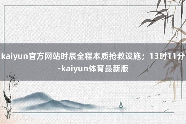 kaiyun官方网站时辰全程本质抢救设施；13时11分-kaiyun体育最新版