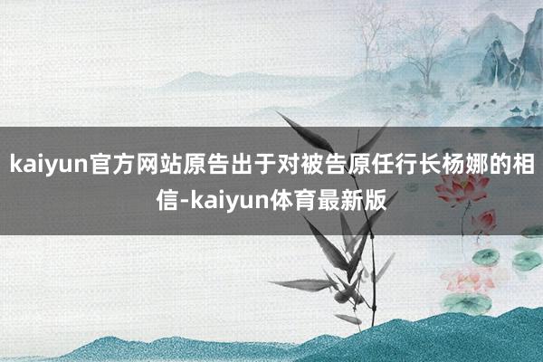 kaiyun官方网站原告出于对被告原任行长杨娜的相信-kaiyun体育最新版