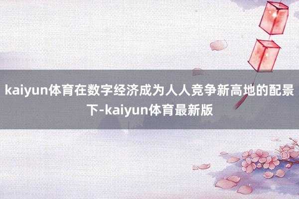 kaiyun体育在数字经济成为人人竞争新高地的配景下-kaiyun体育最新版