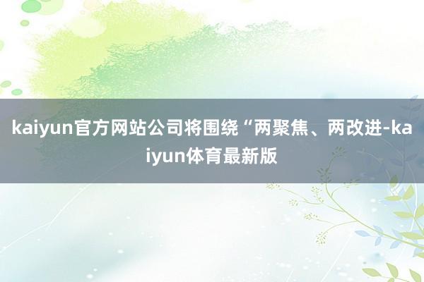 kaiyun官方网站公司将围绕“两聚焦、两改进-kaiyun体育最新版