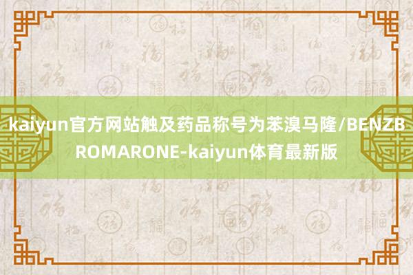 kaiyun官方网站触及药品称号为苯溴马隆/BENZBROMARONE-kaiyun体育最新版