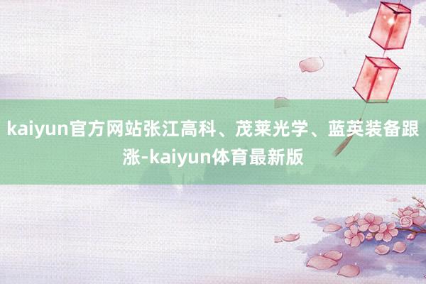 kaiyun官方网站张江高科、茂莱光学、蓝英装备跟涨-kaiyun体育最新版
