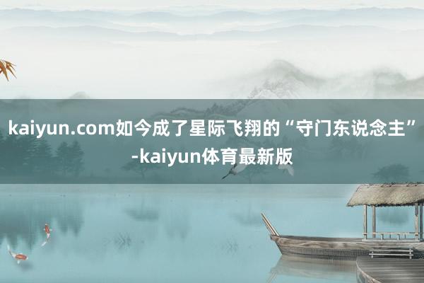 kaiyun.com如今成了星际飞翔的“守门东说念主”-kaiyun体育最新版
