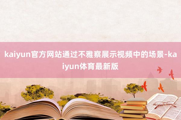 kaiyun官方网站通过不雅察展示视频中的场景-kaiyun体育最新版