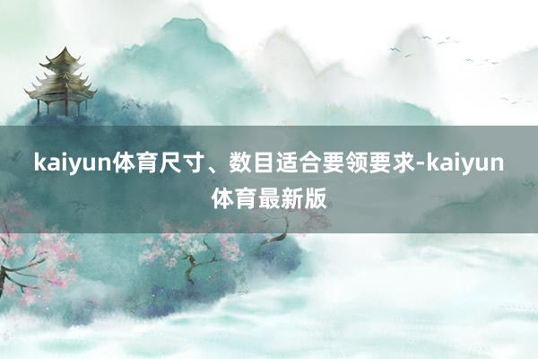 kaiyun体育尺寸、数目适合要领要求-kaiyun体育最新版