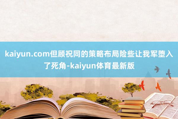 kaiyun.com但顾祝同的策略布局险些让我军堕入了死角-kaiyun体育最新版